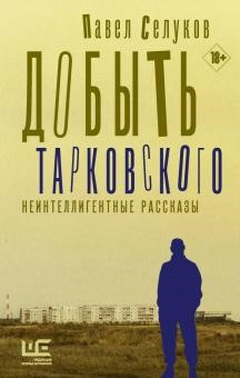 Селуков Павел Добыть Тарковского. Неинтеллигентные рассказы