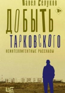 Селуков Павел Добыть Тарковского. Неинтеллигентные рассказы