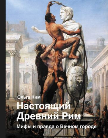 Ким Ольга. Настоящий Древний Рим. 30 мифов о Вечном городе
